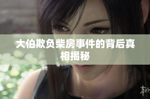 大伯欺负柴房事件的背后真相揭秘
