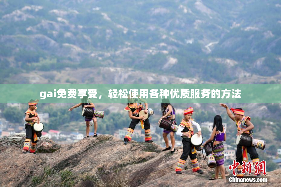gai免费享受，轻松使用各种优质服务的方法