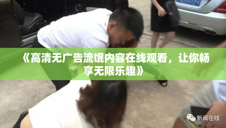 《高清无广告流氓内容在线观看，让你畅享无限乐趣》