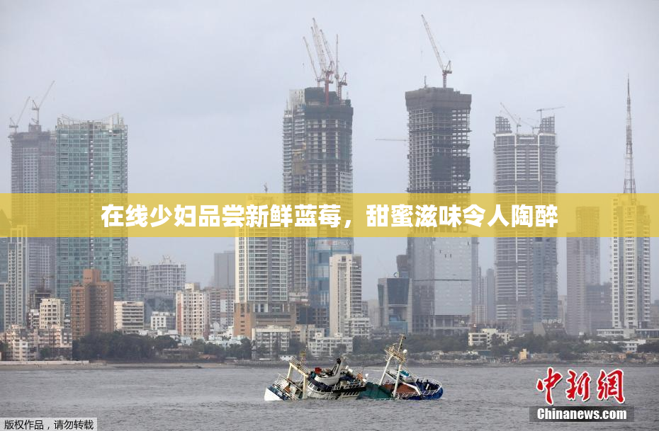 在线少妇品尝新鲜蓝莓，甜蜜滋味令人陶醉