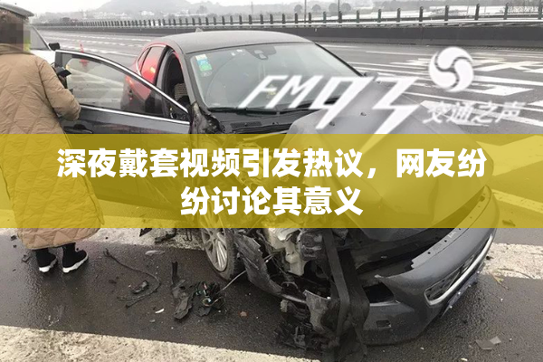深夜戴套视频引发热议，网友纷纷讨论其意义