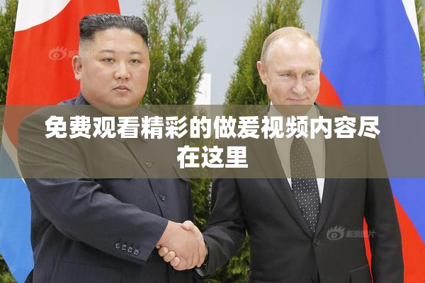 免费观看精彩的做爰视频内容尽在这里