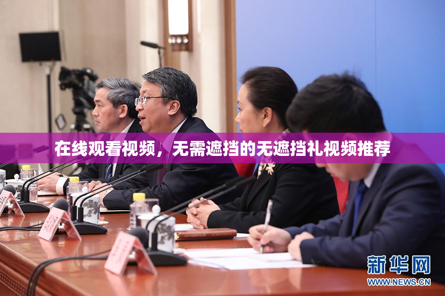 在线观看视频，无需遮挡的无遮挡礼视频推荐