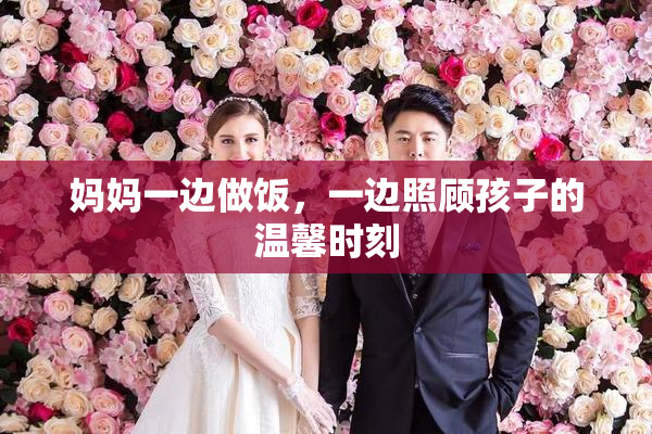 妈妈一边做饭，一边照顾孩子的温馨时刻