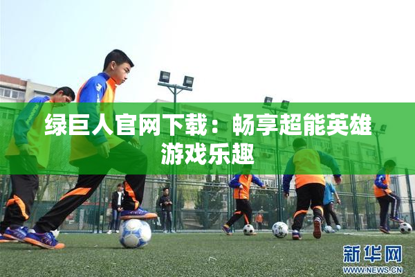 绿巨人官网下载：畅享超能英雄游戏乐趣