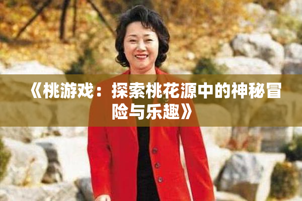 《桃游戏：探索桃花源中的神秘冒险与乐趣》