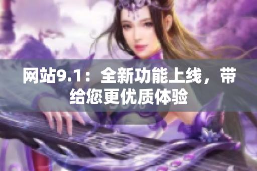 网站9.1：全新功能上线，带给您更优质体验