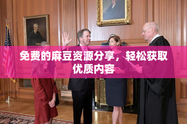 免费的麻豆资源分享，轻松获取优质内容