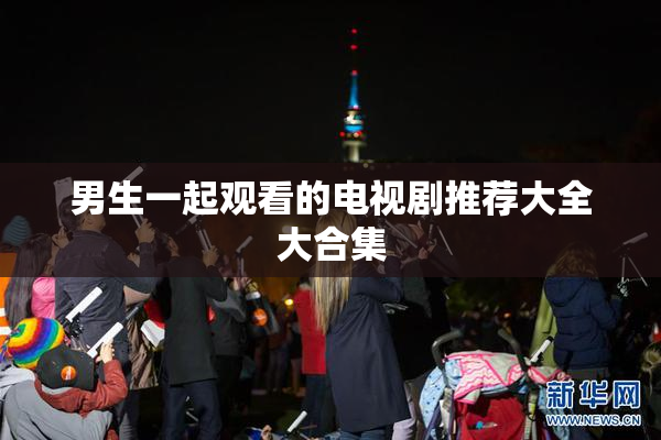 男生一起观看的电视剧推荐大全大合集