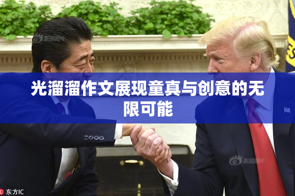 光溜溜作文展现童真与创意的无限可能