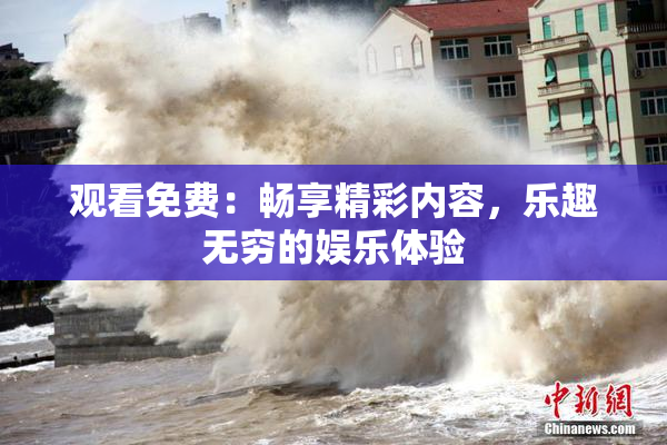 观看免费：畅享精彩内容，乐趣无穷的娱乐体验
