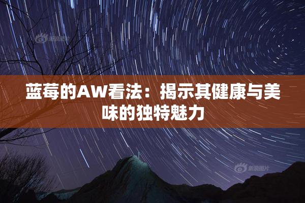 蓝莓的AW看法：揭示其健康与美味的独特魅力