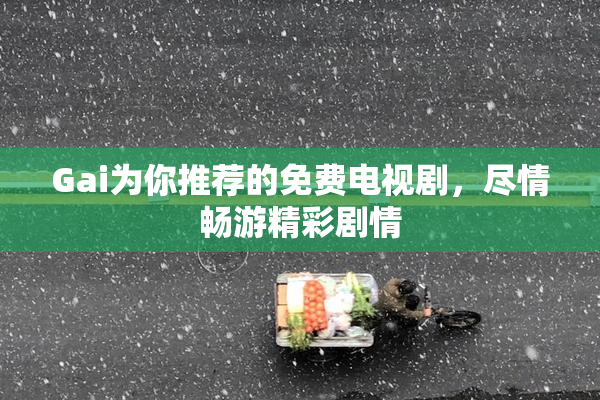 Gai为你推荐的免费电视剧，尽情畅游精彩剧情