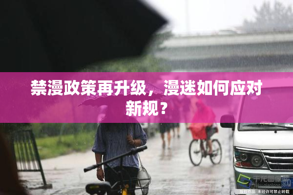 禁漫政策再升级，漫迷如何应对新规？