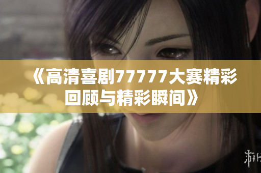 《高清喜剧77777大赛精彩回顾与精彩瞬间》