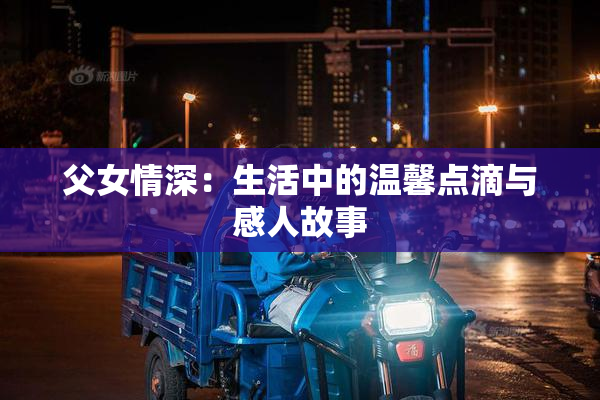 父女情深：生活中的温馨点滴与感人故事