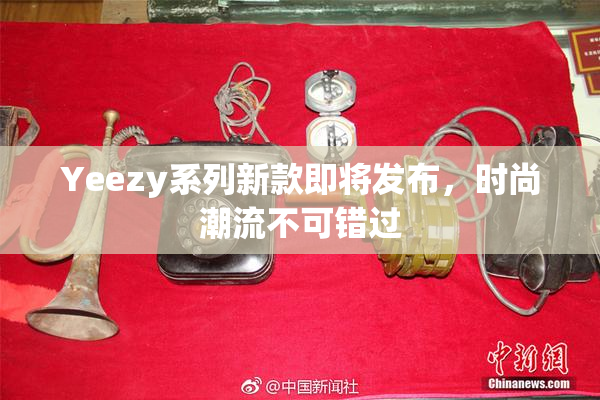 Yeezy系列新款即将发布，时尚潮流不可错过
