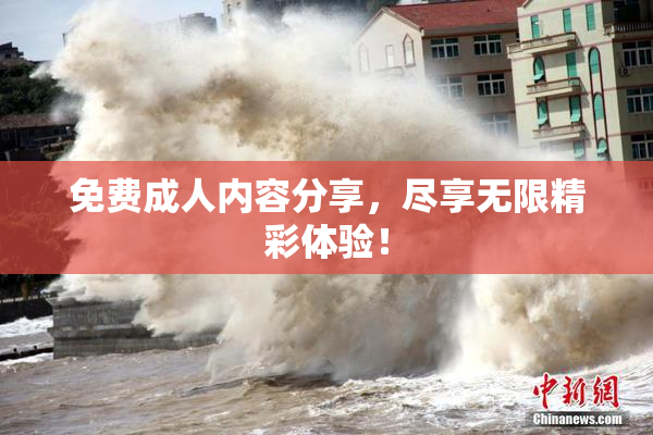 免费成人内容分享，尽享无限精彩体验！