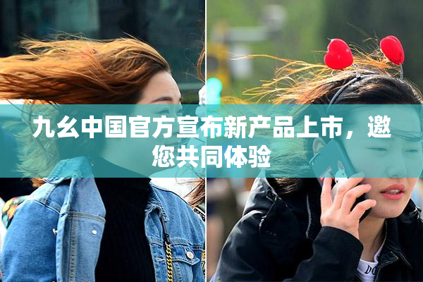 九幺中国官方宣布新产品上市，邀您共同体验