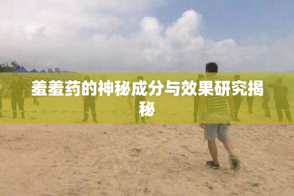 羞羞药的神秘成分与效果研究揭秘