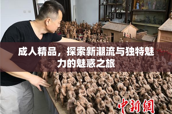 成人精品，探索新潮流与独特魅力的魅惑之旅