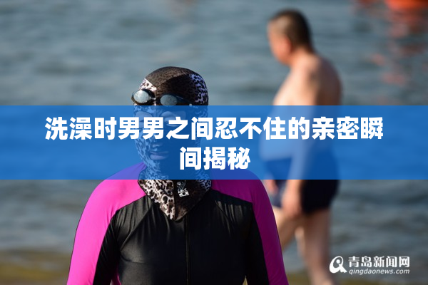 洗澡时男男之间忍不住的亲密瞬间揭秘
