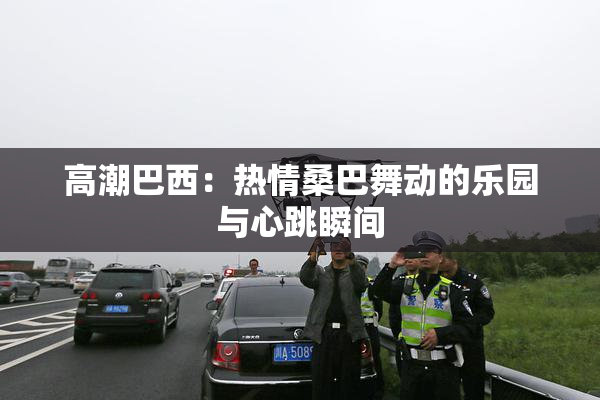 高潮巴西：热情桑巴舞动的乐园与心跳瞬间