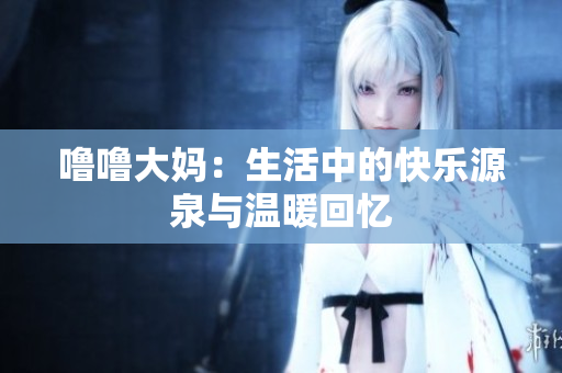 噜噜大妈：生活中的快乐源泉与温暖回忆