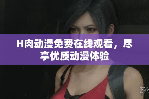 H肉动漫免费在线观看，尽享优质动漫体验
