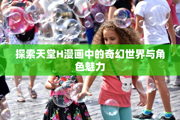 探索天堂H漫画中的奇幻世界与角色魅力