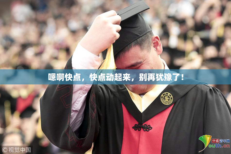嗯啊快点，快点动起来，别再犹豫了！