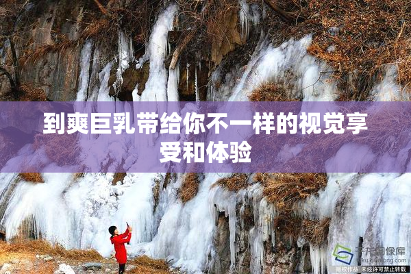 到爽巨乳带给你不一样的视觉享受和体验