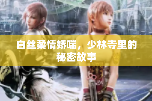 白丝柔情娇喘，少林寺里的秘密故事