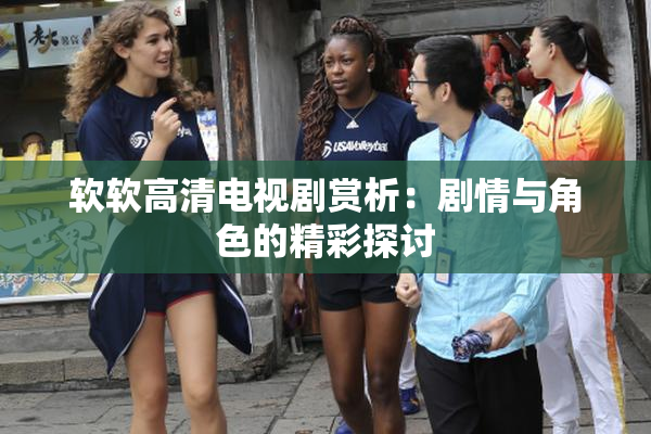 软软高清电视剧赏析：剧情与角色的精彩探讨