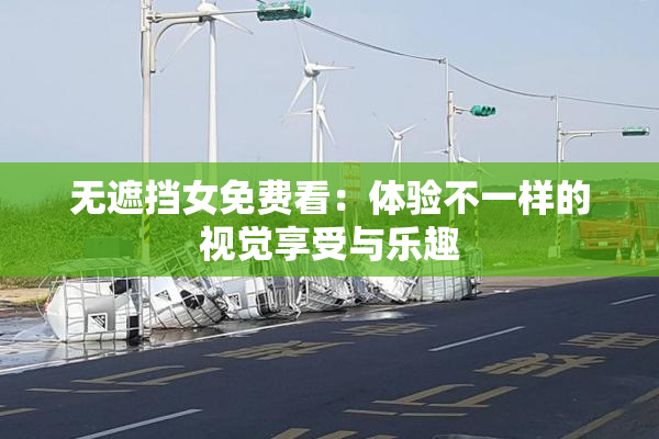 无遮挡女免费看：体验不一样的视觉享受与乐趣