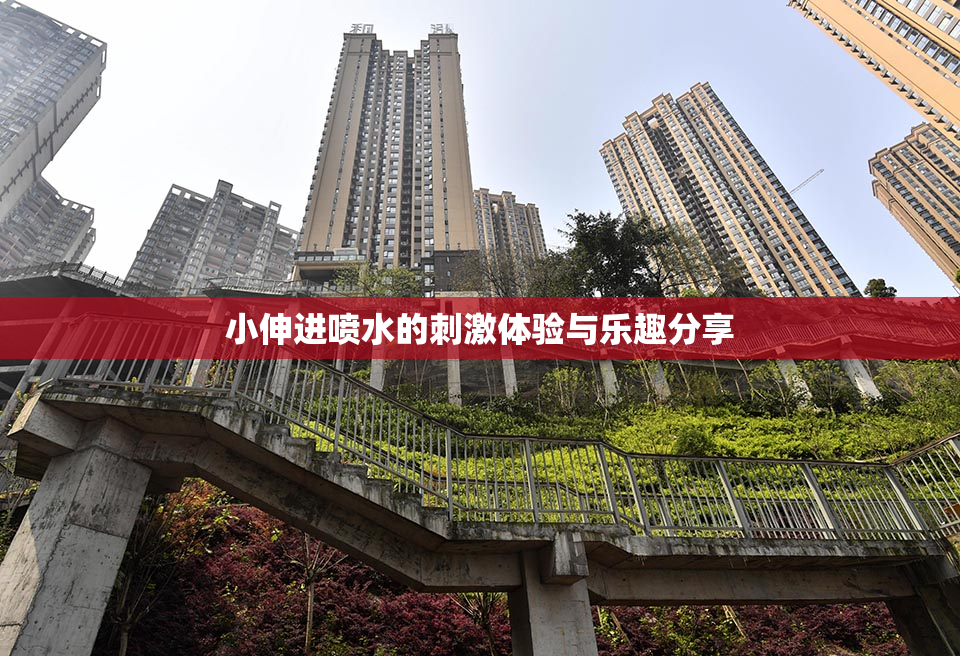 小伸进喷水的刺激体验与乐趣分享