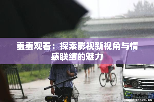 羞羞观看：探索影视新视角与情感联结的魅力