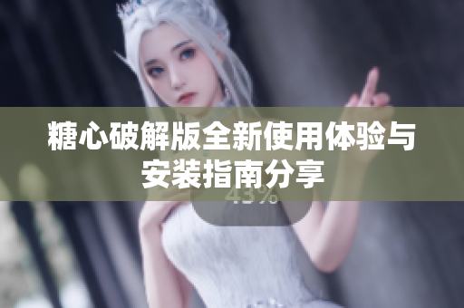 糖心破解版全新使用体验与安装指南分享
