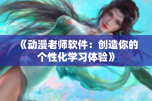 《动漫老师软件：创造你的个性化学习体验》