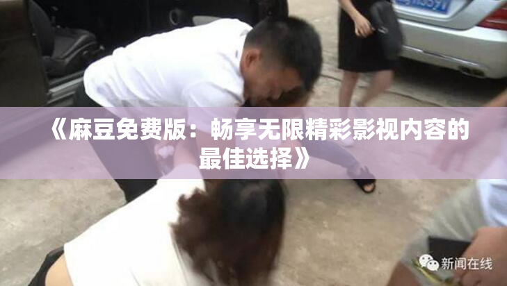 《麻豆免费版：畅享无限精彩影视内容的最佳选择》