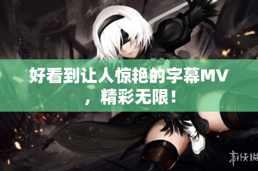 好看到让人惊艳的字幕MV，精彩无限！