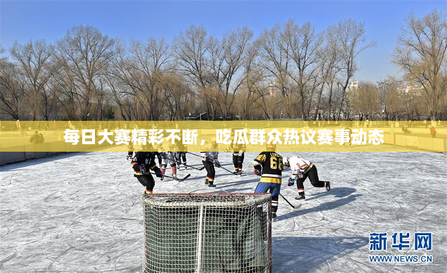 每日大赛精彩不断，吃瓜群众热议赛事动态