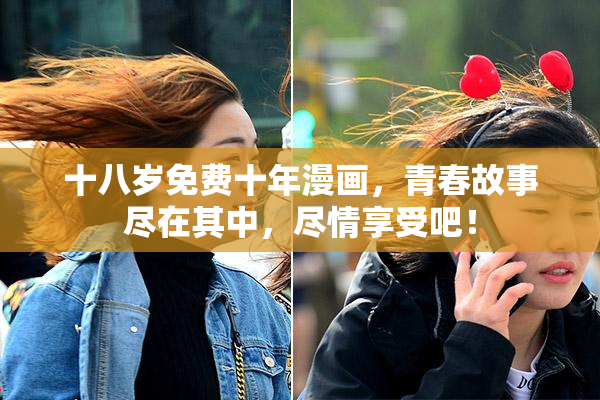 十八岁免费十年漫画，青春故事尽在其中，尽情享受吧！