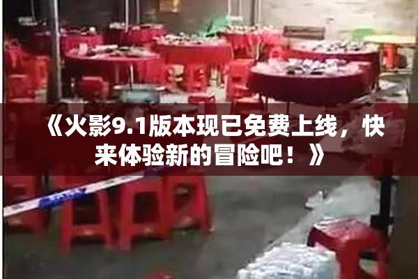 《火影9.1版本现已免费上线，快来体验新的冒险吧！》