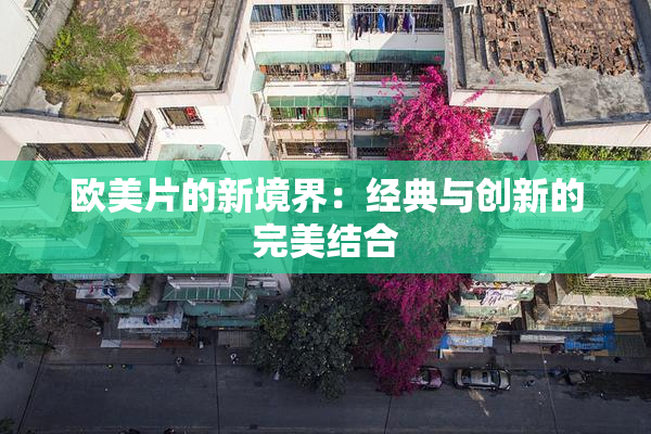 欧美片的新境界：经典与创新的完美结合