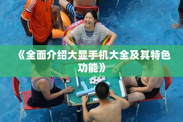 《全面介绍大显手机大全及其特色功能》