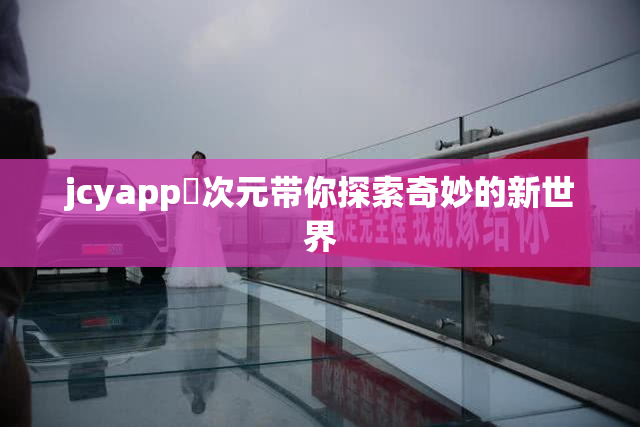 jcyapp囧次元带你探索奇妙的新世界