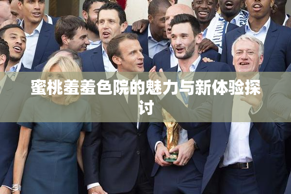 蜜桃羞羞色院的魅力与新体验探讨