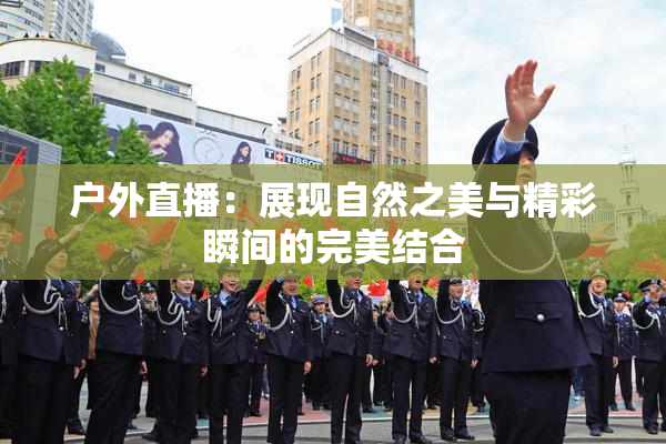 户外直播：展现自然之美与精彩瞬间的完美结合