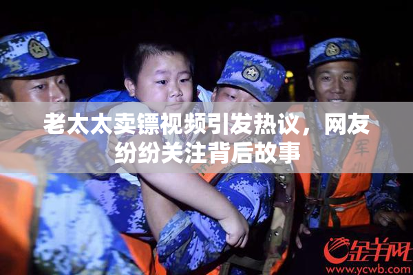 老太太卖镖视频引发热议，网友纷纷关注背后故事